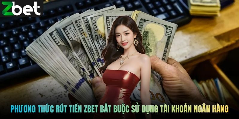 Phương thức rút tiền ZBET bắt buộc sử dụng tài khoản ngân hàng